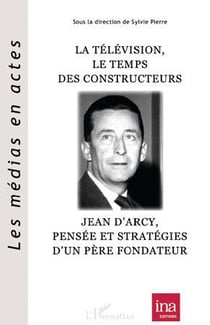 Télévision, le temps des constructeurs - Jean d'Arcy, pensée et stratégies d'un père fondateur