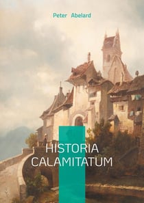 Historia Calamitatum : The Autobiography of Medieval Europe's Greatest Mind: Passion, Philosophy and Persecution