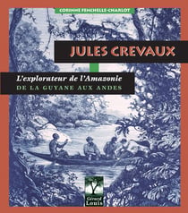 Jules crevaux - l'explorateur de l'amazonie - de la guyane aux andes