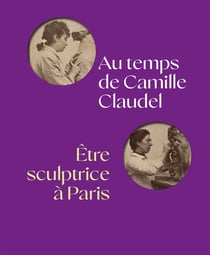 AU TEMPS DE CAMILLE CLAUDEL, ÊTRE SCULPTRICE À PARIS