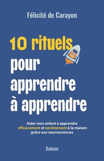 10 rituels pour apprendre à apprendre : Aider mon enfant à apprendre efficacement et sereinement à la maison grâce aux neurosciences