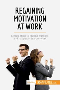 Regaining Motivation at Work : Simple steps to finding purpose and happiness in your work