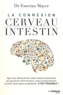La connexion cerveau-intestin - agir avec efficacité sur cette relation essentielle qui gouverne notre humeur, notre comportement et notre santé dans sa globalité : c'est possible !