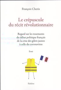 LE CREPUSCULE DU RECIT REVOLUTIONNAIRE : Regards sur les tourments du débat politique français de la crise des gilets jaunes à celle du ...