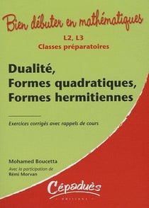 Bien débuter en mathématiques : dualité, formes quadratiques, formes hermetiennes- L2/L3/classes préparatoires - exercices corrigés avec rappel de cours