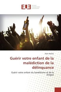 Guerir votre enfant de la malediction de la delinquance : Guerir votre enfant du banditisme et de la drogue