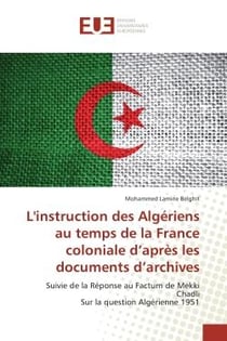 L'instruction des Algeriens au temps de la France coloniale d'après les documents d'archives : Suivie de la Reponse au Factum de Mekki Chadli Sur la question Algerienne 1951