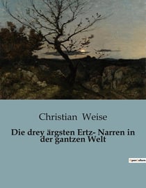 Die drey ärgsten Ertz- Narren in der gantzen Welt : Eine satirische Reise durch die Abgründe der menschlichen Narrheit.