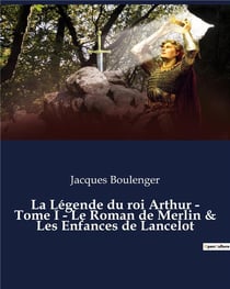 La Légende du roi Arthur - Tome I - Le Roman de Merlin & Les Enfances de Lancelot : un essai historique de Jacques Boulenger