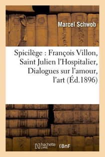 Spicilege : francois villon, saint julien l'hospitalier, dialogues sur l'amour, l'art (ed.1896)