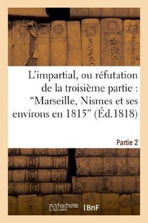 L'impartial, ou réfutation de la troisième partie : 'Marseille, Nismes et ses environs en 1815' : (2e partie) - suivie de quelques observations sur l'écrit intitulé : 'Les crimes d'Avignon'