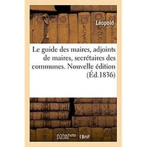 Le guide des maires, adjoints de maires, secrétaires des communes : conseils municipaux, commissaires de police, officiers de gendarmerie. Nouvelle édition