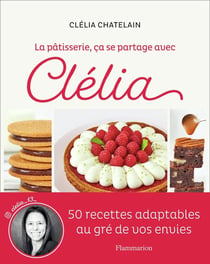 La pâtisserie, ça se partage avec Clélia : 50 recettes adaptables au gré de vos envies