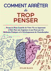 Comment Arrêter de Trop Penser : Prenez le Plein Contrôle de Votre Vie en Apprenant à Faire Face aux Angoisses et aux Peurs par des Méthodes Pratiques et le Développement de l'Autodiscipline