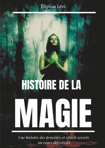 Histoire de la magie - une histoire des procedés et rituels secrets au cours des siècles