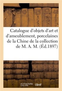 Catalogue d'objets d'art et d'ameublement, porcelaines de la Chine, du Japon, bijoux : meubles, tapis de Beauvais, genre savonnerie de la collection de M. A. M.