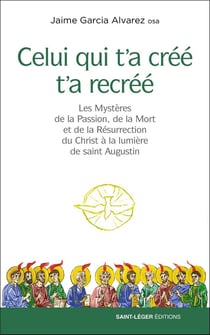 Celui qui t'a créé t'a recréé - les Mystères de la Passion, de la Mort et de la Résurrection du Christ à la lumière de saint Augustin
