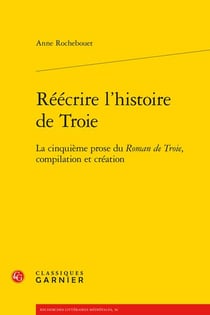 Réécrire l'histoire de Troie : la cinquième prose du Roman de Troie, compilation et création