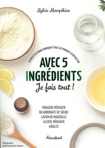 Avec 5 ingrédients je fais tout ! - 60 recettes pour fabriquer tous ses produits d'entretien - vinagire ménager, bicarbonate de soude, savon de Marseille, alcool ménager, argiles