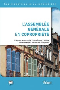 L'assemblée générale en copropriété - préparer et conduire cette réunion capitale dans le respect des textes en vigueur