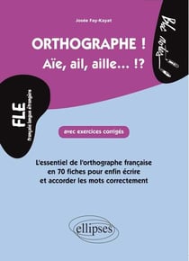 FLE. Orthographe ! Aïe, ail, aille... !? : L'essentiel de l'orthographe française en 70 fiches avec exercices corrigés pour enfin et écrire et accorder les mots correctement  (niveau 2)