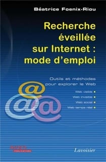 Recherche éveillée sur Internet : mode d'emploi (Web visible, Web invisible, Web social, Web temps réel) : Outils et méthodes pour explorer le Web