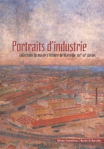 Portraits d'industrie - collections du musée d'histoire de marseille, xix-xx siècles