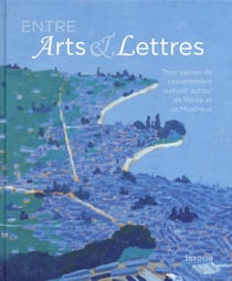 Entre arts et lettres - trois siècles de rayonnement culturel autour de Vevey et de Montreux