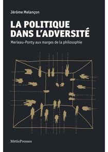 La politique dans l'adversité - Merleau-Ponty aux marges de la philosophie
