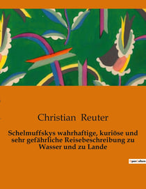 Schelmuffskys wahrhaftige, kuriose und sehr gefährliche Reisebeschreibung zu Wasser und zu Lande