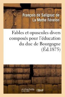 Fables et opuscules divers composés pour l'éducation du duc de Bourgogne : , précédée d'un extrait de l'"Histoire de Fénelon" par le cardinal de Bausset...