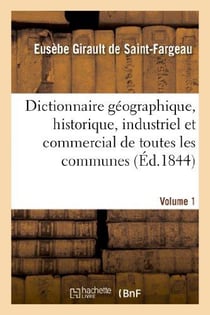 Dictionnaire géographique, historique, industriel et commercial.Volume 1 : de toutes les communes de la France et de plus de 20,000 hameaux en dépendant...