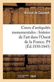 Cours d'antiquites monumentales : histoire de l'art dans l'ouest de la france. p4 (ed.1830-1843)