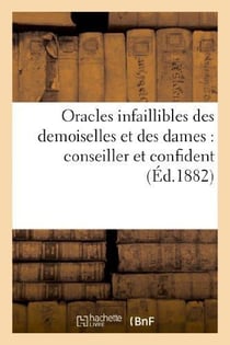 Oracles infaillibles des demoiselles et des dames : conseiller et confident du beau sexe répondant : à toutes les questions qui intéressent les femmes dans les diverses circonstances de la vie