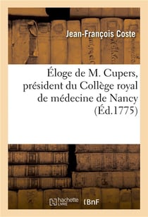Éloge de M. Cupers, président du Collège royal de médecine de Nancy, membre de l'Académie de Nancy : conseiller médecin de feue S. M. le roi de Pologne, duc de Lorraine et de Bar, 25 août 1775