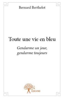 Toute une vie en bleu - gendarme un jour, gendarme toujours