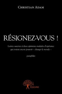 Résignez-vous ! lettres ouvertes à deux optimistes malades d'espérance qui croient encore pouvoir « changer le monde » pamphlet