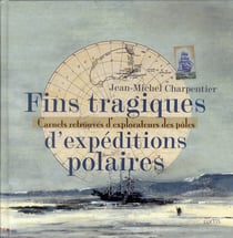 Fins tragiques d'expéditions polaires - carnets retrouvés d'explorateurs des pôles