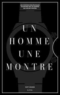 Un homme, une montre : Des montres emblématiques racontées par des hommes qui les ont portées