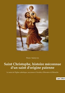 Saint Christophe, histoire méconnue d'un saint d'origine païenne : Le saint de l'Eglise catholique, successeur d'Anubis, d'Hermès et d'Héraclès