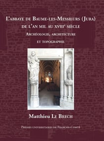L' Abbaye de Baume-les-Messieurs (Jura) de l'an mil au XVIIIe siècle : Études archéologiques, architecturales et topographiques