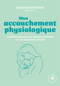 Mon accouchement physiologique : Le grand guide pour une naissance naturelle en conscience et en sécurité