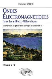 Ondes électromagnétiques dans les milieux diélectriques - Ondes 3 - 44 exercices et problèmes corrigés et commentés