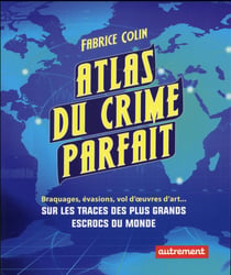 Atlas du crime parfait - braquages, évasions, vols d'oeuvres d'art... sur les traces des plus grands escrocs du monde
