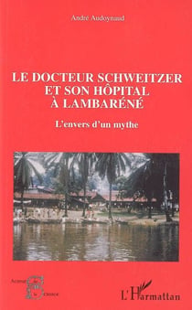 Le docteur Schweitzer et son hôpital à Lambaréné : L'envers d'un mythe