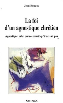 La foi d'un agnostique chrétien - agnostique, celui qui reconnaît qu'il ne sait pas