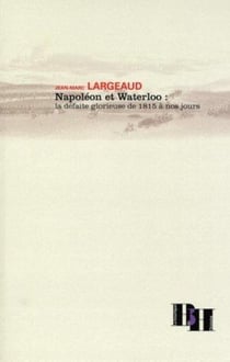 Napoléon et waterloo - la défaite glorieuse de 1815 à nos jours