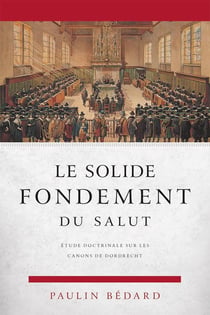 Le solide fondement du salut - étude doctrinale sur les canons de Dordrecht