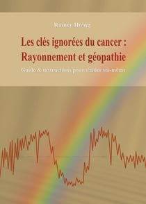 Les clés ignorées du cancer :   Rayonnement et géopathie : Guide & instructions pour s'aider soi-même