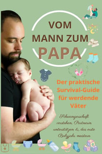 Vom Mann zum Papa:Der praktische Survival-Guide für werdende Väter(Das perfekte Geschenk für : werdende Väter) - Schwangerschaft verstehen, Partnerin unterstützen & das erste Babyjahr meistern